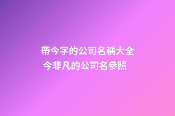 帶今字的公司名稱大全 今非凡的公司名參照-第1張-公司起名-玄機派